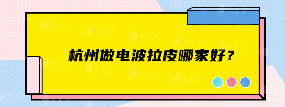杭州做電波拉皮哪家好？藝星、維多利亞、時光等技術(shù)實力都不錯