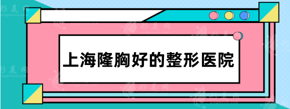 上海隆胸好的整形醫(yī)院，華美-美萊-九院等，你pick哪家~