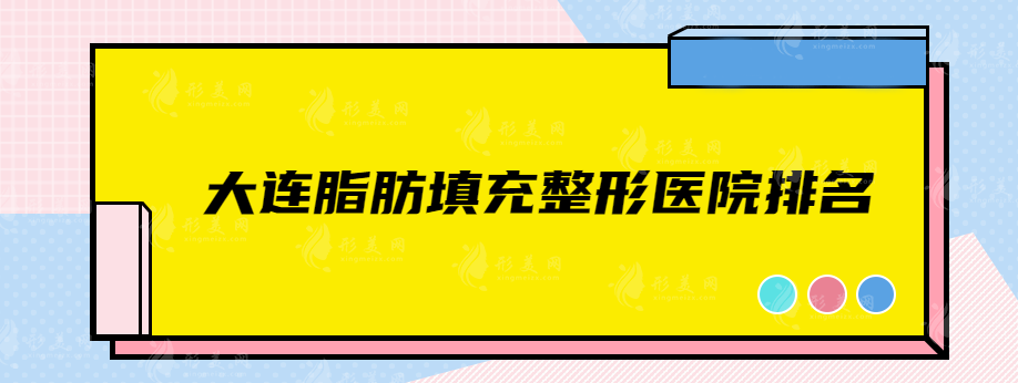 大連脂肪填充整形醫(yī)院排名，精選實(shí)力醫(yī)院名單分享