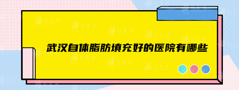 武漢自體脂肪填充好的醫(yī)院有哪些？實(shí)力醫(yī)院在線揭曉~