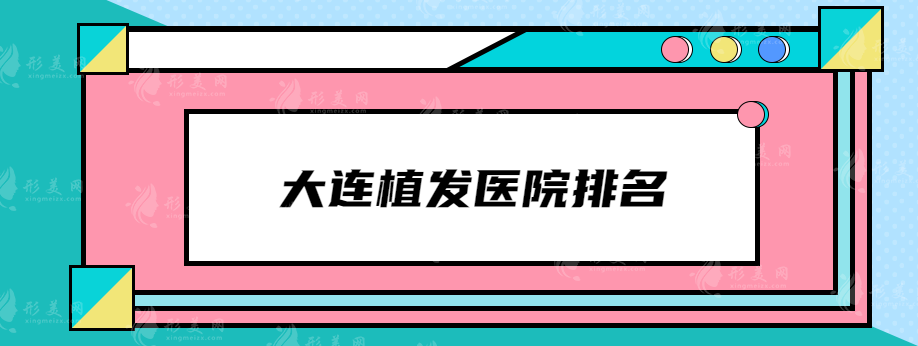 大連植發(fā)醫(yī)院排名，碧蓮盛、新生植發(fā)、大麥微針等值得選擇