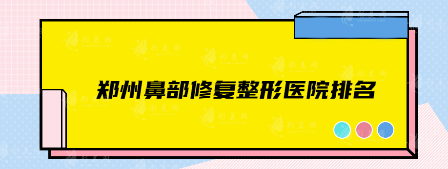 鄭州鼻部修復整形醫(yī)院排名，前top5都是實力靠譜正規(guī)醫(yī)院