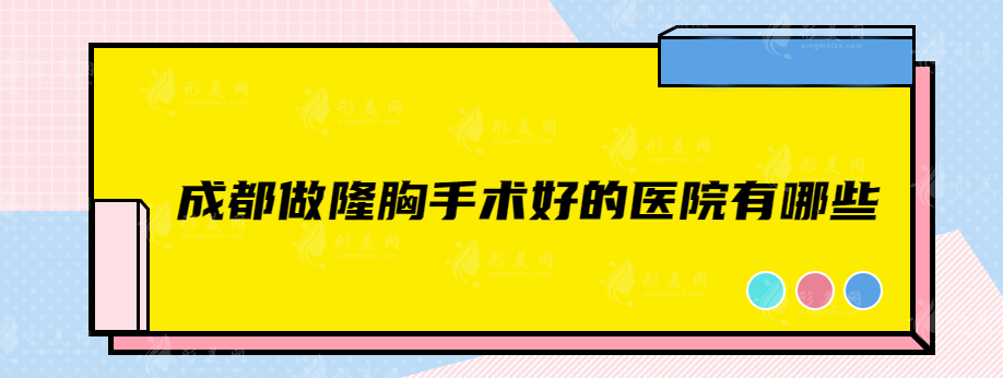 成都做隆胸手術(shù)好的醫(yī)院有哪些？熱門實(shí)力醫(yī)院在線介紹