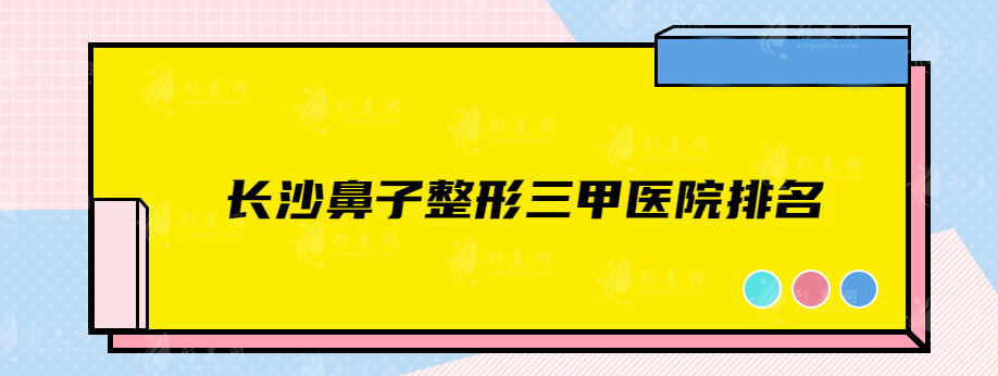 長(zhǎng)沙鼻子整形三甲醫(yī)院排名，精選實(shí)力醫(yī)院在線一覽