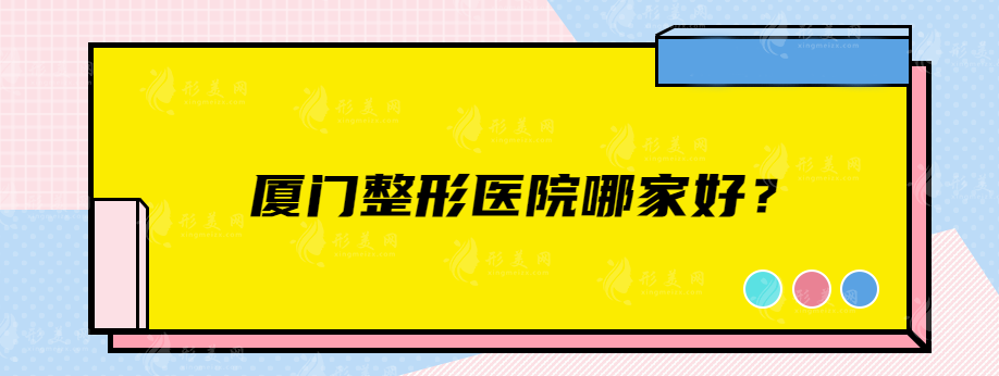 廈門整形醫(yī)院哪家好？盤點五家口碑實力醫(yī)院，都是實力派