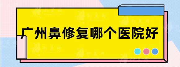 廣州鼻修復哪個醫(yī)院好？南方、可玉、省人民醫(yī)院等優(yōu)勢對比