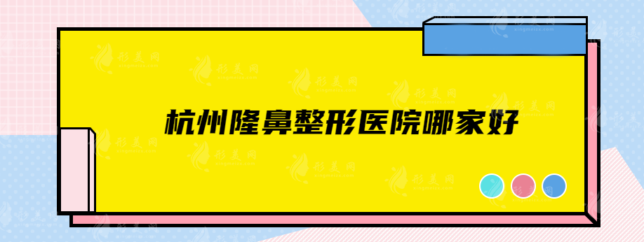 杭州隆鼻整形醫(yī)院哪家好？排名前五皆是口碑實(shí)力醫(yī)院