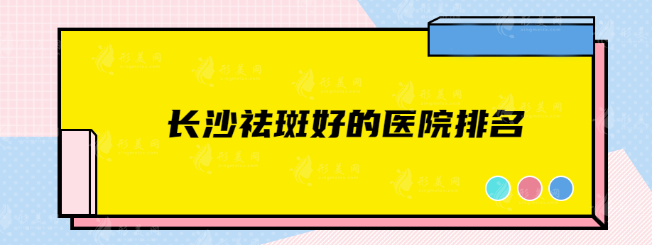 長(zhǎng)沙祛斑好的醫(yī)院排名，嚴(yán)選正規(guī)實(shí)力口碑醫(yī)院，速來圍觀