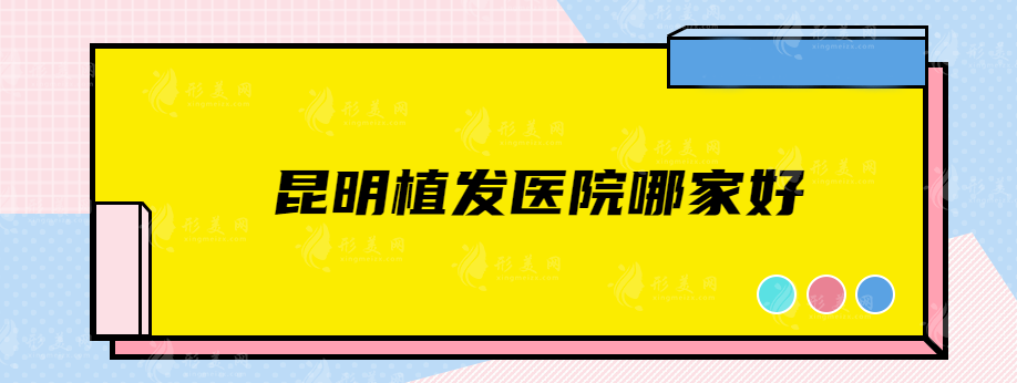 昆明植發(fā)醫(yī)院哪家好？碧蓮盛、雍禾植發(fā)、新生等實力醫(yī)院在線