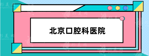 北京口腔科醫(yī)院哪家好？北醫(yī)三院\北大人民醫(yī)院\安貞醫(yī)院等