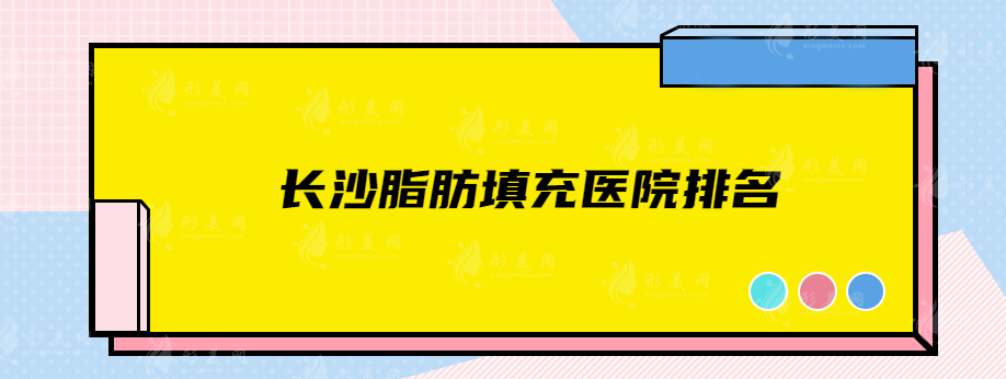 長沙脂肪填充醫(yī)院排名，這5家整形機(jī)構(gòu)好評不斷，值得信賴