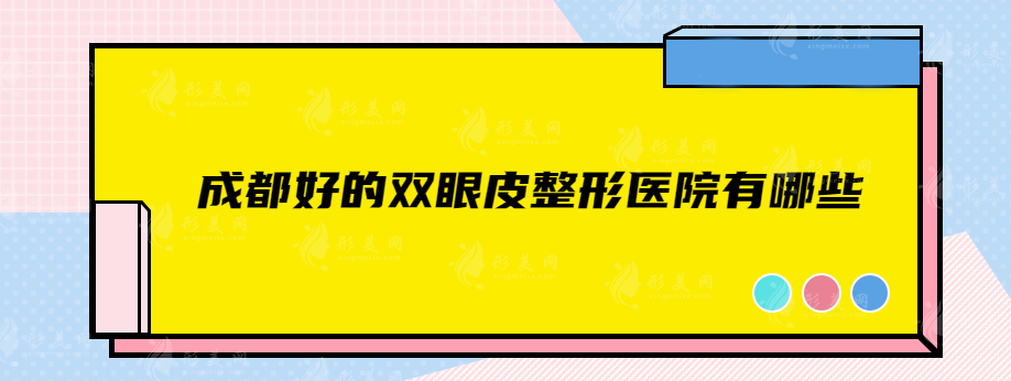 成都好的雙眼皮整形醫(yī)院有哪些？前top5超全醫(yī)院信息介紹