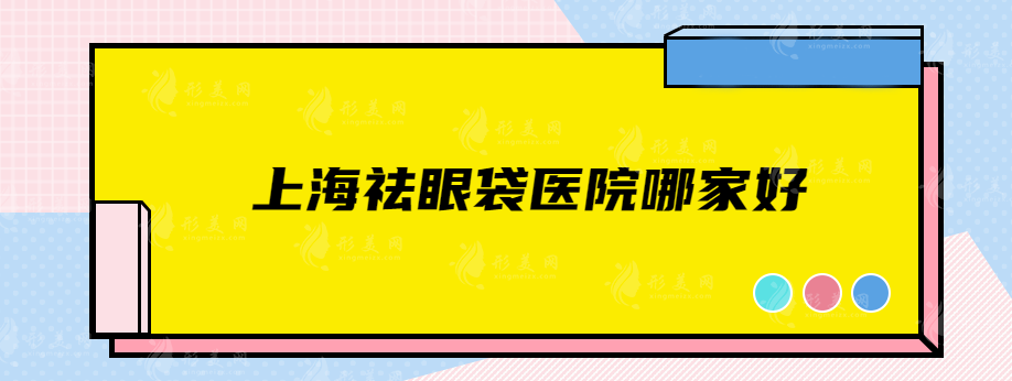 上海祛眼袋醫(yī)院哪家好？時光、聯(lián)合麗格、九院等口碑較高