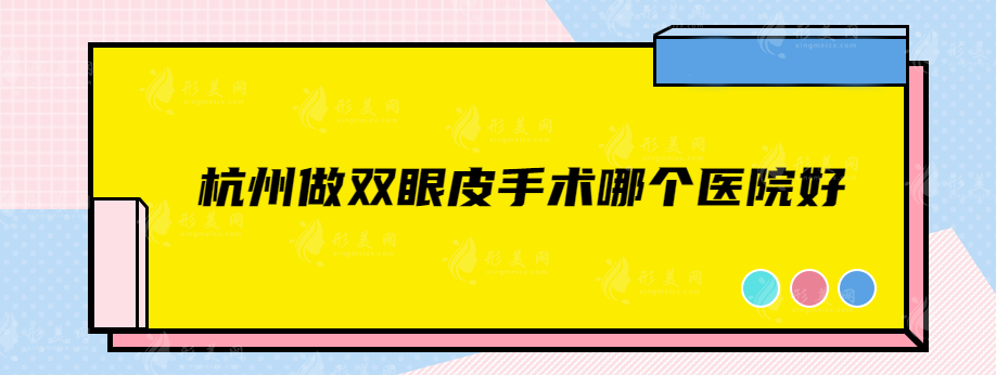 杭州做雙眼皮手術哪個醫(yī)院好？網(wǎng)友力薦五家高人氣正規(guī)機構！