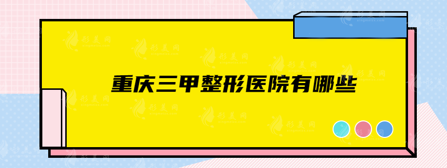 重慶三甲整形醫(yī)院有哪些？上榜這幾家綜合實力水平較強