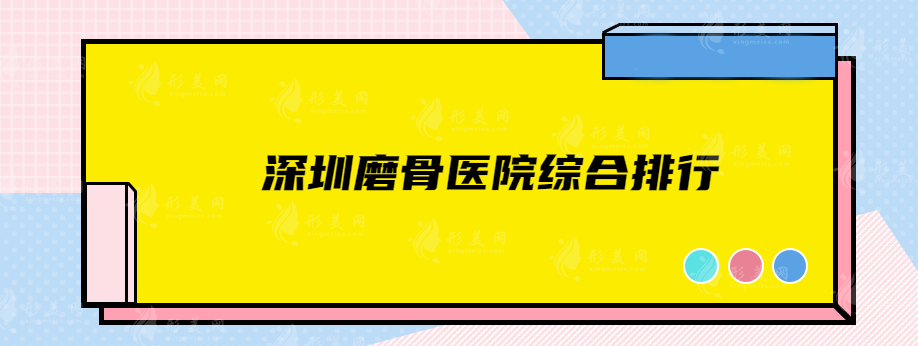 深圳磨骨醫(yī)院綜合排行，5家靠譜機構(gòu)實力對比，一目了然！