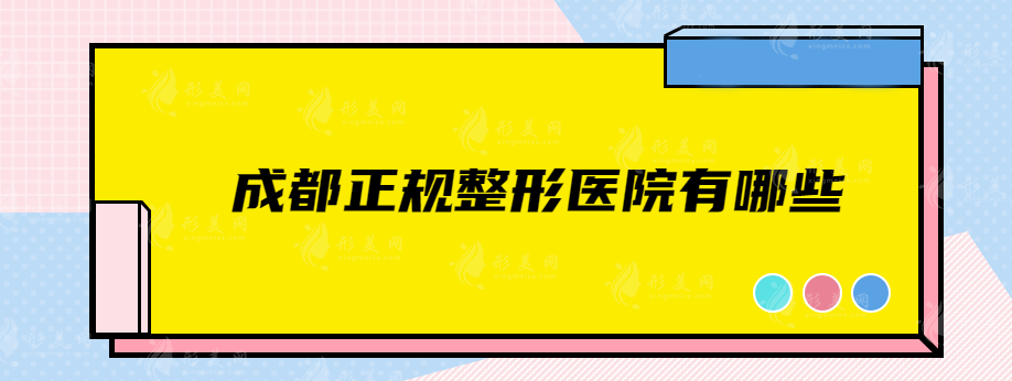 成都正規(guī)整形醫(yī)院有哪些？上榜五家強(qiáng)勁實(shí)力，快收藏