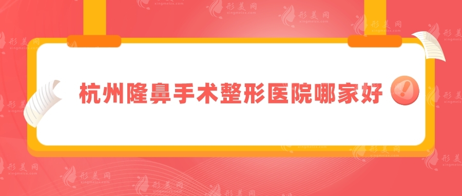 杭州隆鼻手術(shù)整形醫(yī)院哪家好？美萊、浙大附二院等口碑不錯(cuò)