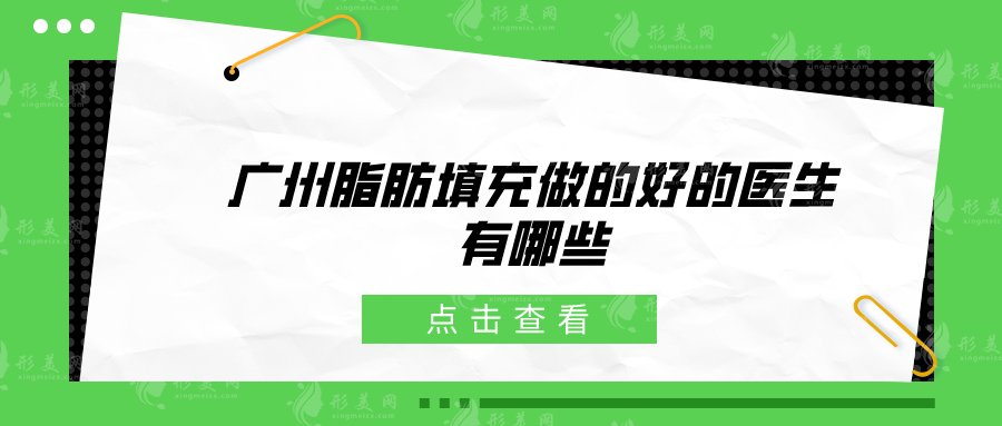 廣州脂肪填充做的好的醫(yī)生有哪些？前五名介紹，技藝出眾口碑好~
