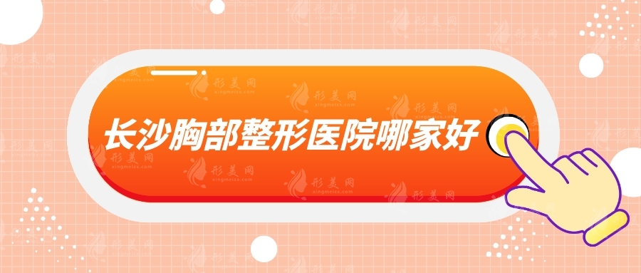 長沙胸部整形醫(yī)院哪家好？華韓華美、亞韓、雅美等5家各有特色