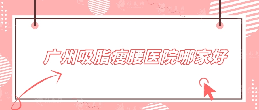 廣州吸脂瘦腰醫(yī)院哪家好？口碑甄選八家實力派醫(yī)院分享