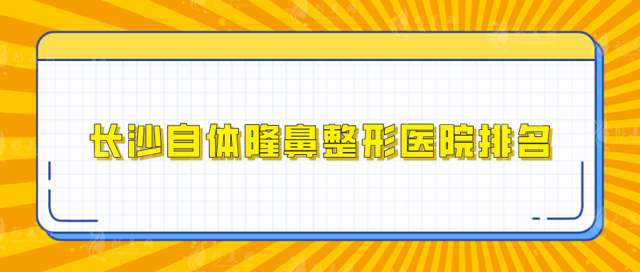 長沙自體隆鼻整形醫(yī)院排名，雅美、愛思特、亞韓等口碑人氣在線