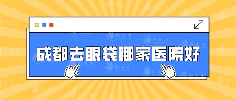 成都去眼袋哪家醫(yī)院好？華美紫馨、軍大、美萊等實力不分伯仲~