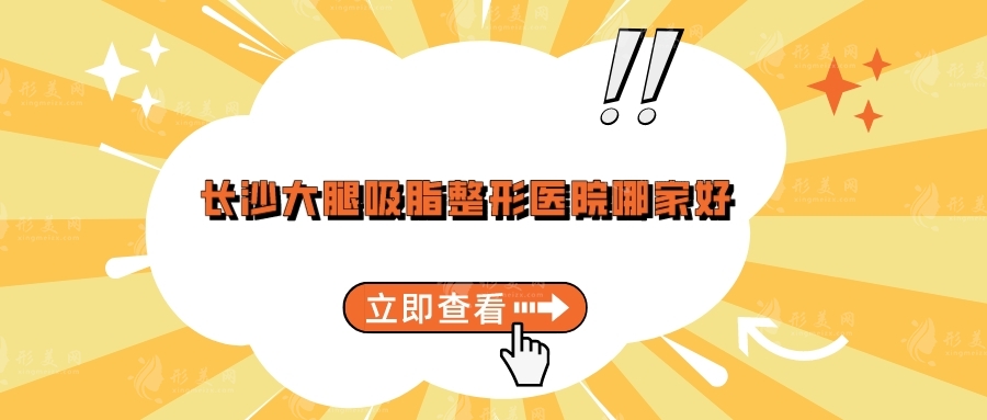 長沙大腿吸脂整形醫(yī)院哪家好？湘雅醫(yī)院、梵童、雅美等上榜