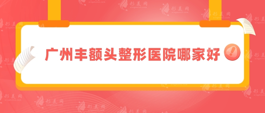 廣州豐額頭整形醫(yī)院哪家好？上榜前五名口碑好又安全！