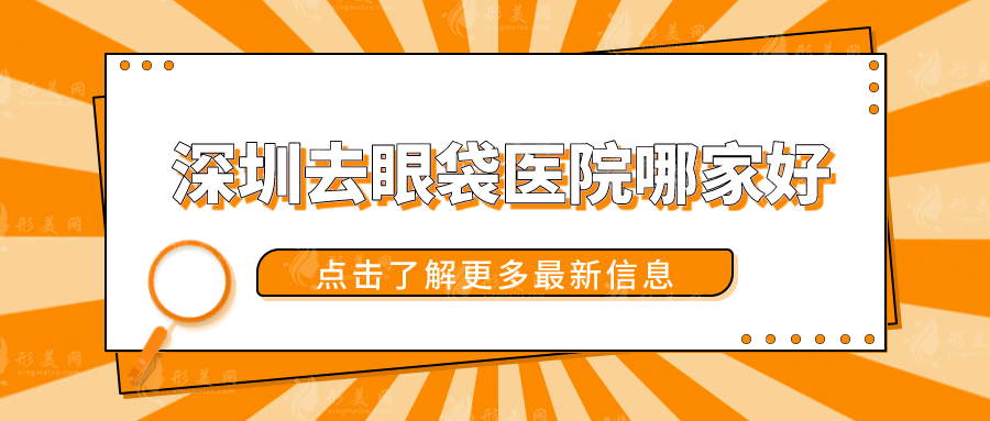 深圳去眼袋醫(yī)院哪家好？上榜五家不僅技術過硬，口碑也好