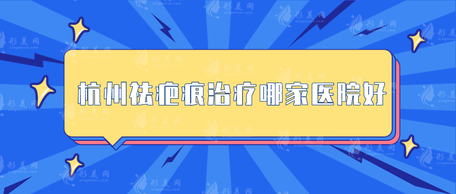 杭州祛疤痕治療哪家醫(yī)院好？嚴(yán)選5家實(shí)力醫(yī)院，速來圍觀