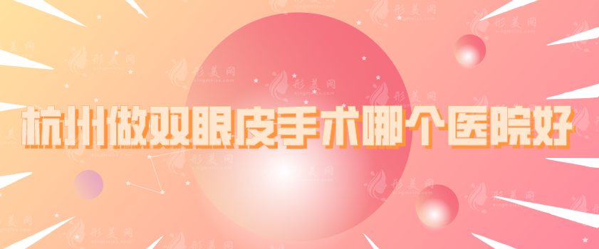 杭州做雙眼皮手術哪個醫(yī)院好？連天美、時光、藝星等5家實力派