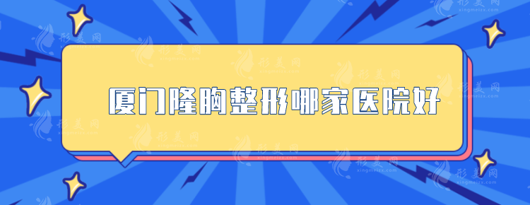 廈門隆胸整形哪家醫(yī)院好？5家綜合實(shí)力醫(yī)院上榜，一起來看看