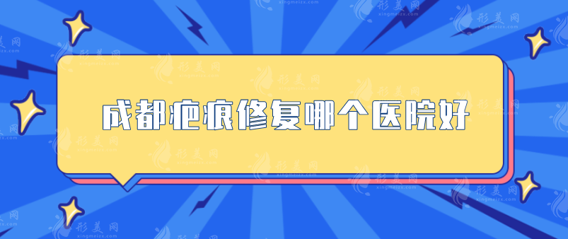 成都疤痕修復(fù)哪個(gè)醫(yī)院好？上榜5家口碑人氣樣樣不差