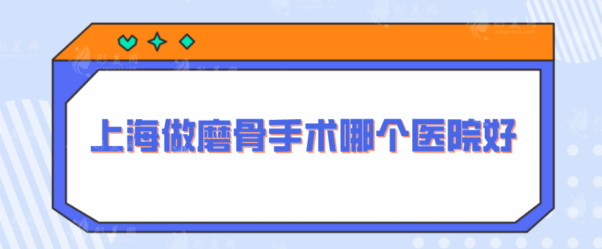 上海做磨骨手術(shù)哪個醫(yī)院好？優(yōu)選5家實力醫(yī)院，知名度大