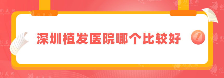 深圳植發(fā)醫(yī)院哪個(gè)比較好？上榜五家優(yōu)點(diǎn)實(shí)力在線介紹，速來圍觀