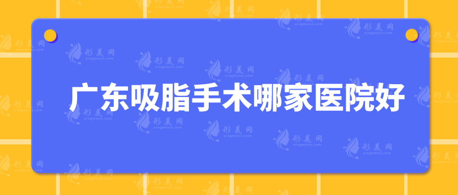 廣東吸脂手術(shù)哪家醫(yī)院好？當(dāng)?shù)厝肆ν频?家醫(yī)院盤點！
