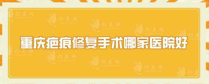 重慶疤痕修復手術哪家醫(yī)院好？美萊、軍科等深受當地人歡迎