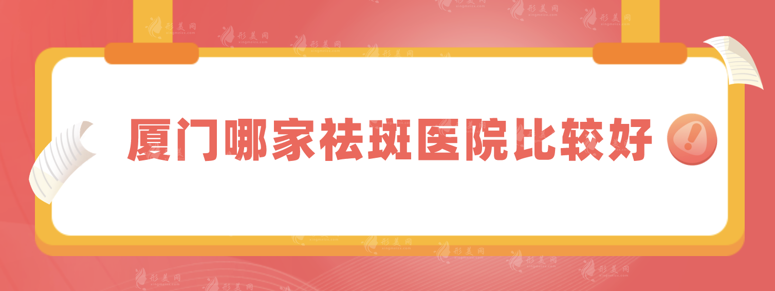 廈門哪家祛斑醫(yī)院比較好?歐菲、華美等5家口碑點(diǎn)評