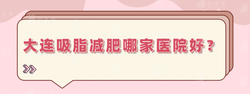 大連吸脂減肥哪家醫(yī)院好？正規(guī)實(shí)力醫(yī)院詳情一覽，速來(lái)圍觀(guān)