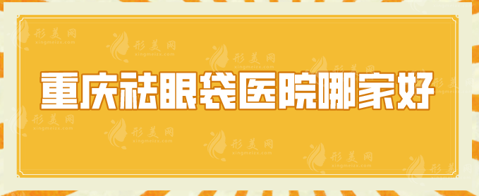 重慶祛眼袋醫(yī)院哪家好？軍科、當(dāng)代、北部寬仁等實(shí)力入圍