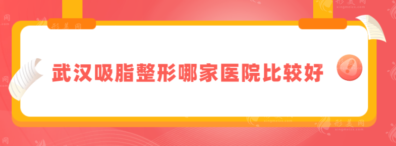 武漢吸脂整形哪家醫(yī)院比較好？人氣榜top5實力醫(yī)院分享