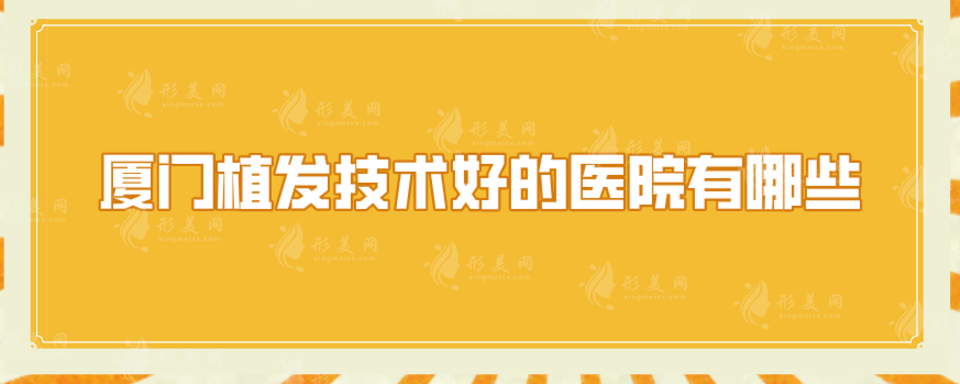 廈門植發(fā)技術(shù)好的醫(yī)院有哪些？匯總5家實力醫(yī)院在線一覽