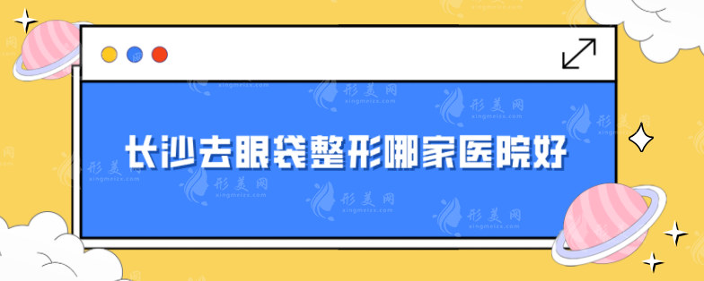 長(zhǎng)沙去眼袋整形哪家醫(yī)院好？排名前五榜單在線公布，一起來(lái)看看