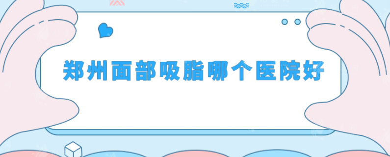 鄭州面部吸脂哪個(gè)醫(yī)院好？排名前五介紹，醫(yī)院資歷曝光！