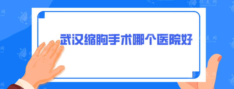 武漢縮胸手術哪個醫(yī)院好？5家技術口碑醫(yī)院分享，一起來看看
