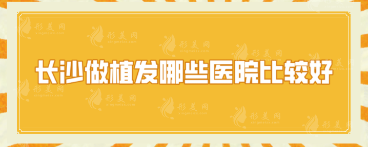 長沙做植發(fā)哪些醫(yī)院比較好？2024口碑醫(yī)院排名榜單一覽~