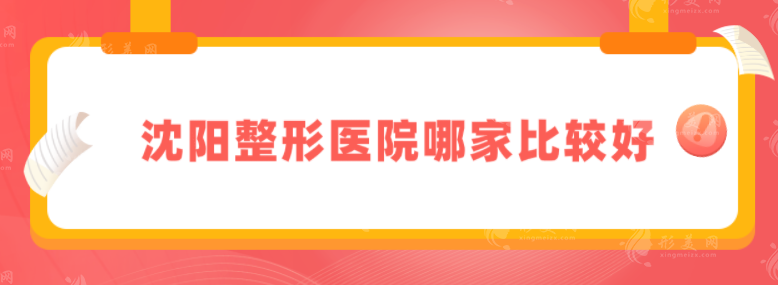 沈陽(yáng)整形醫(yī)院哪家比較好？靠前名單整理匯總，當(dāng)?shù)厝肆λ]