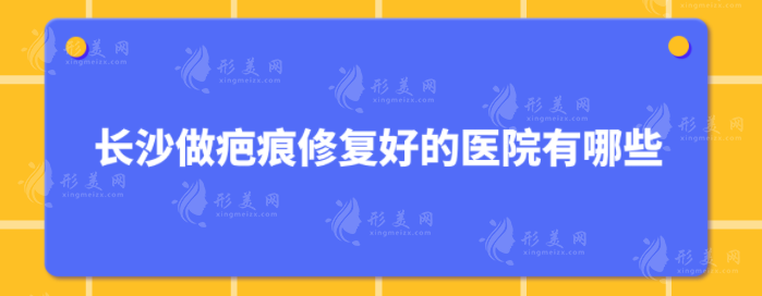 長沙做疤痕修復(fù)好的醫(yī)院有哪些？五家口碑醫(yī)院在線分享