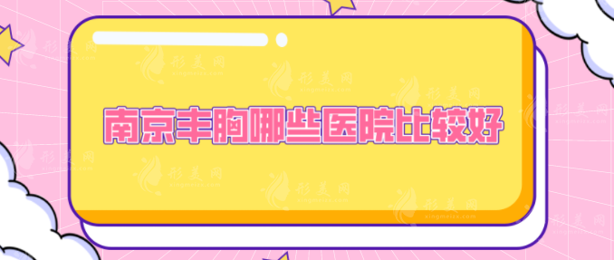 南京豐胸哪些醫(yī)院比較好？華韓奇致、華美、美貝爾等上榜